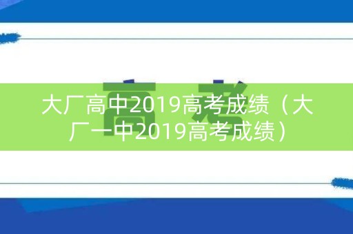 大厂高中2019高考成绩(大厂一中2019高考成绩) 大厂高中2019高考成绩(大厂一中2019高考成绩)
