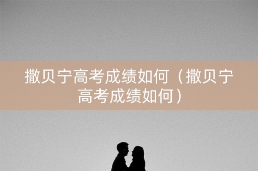 撒贝宁高考成绩如何（撒贝宁高考成绩如何）