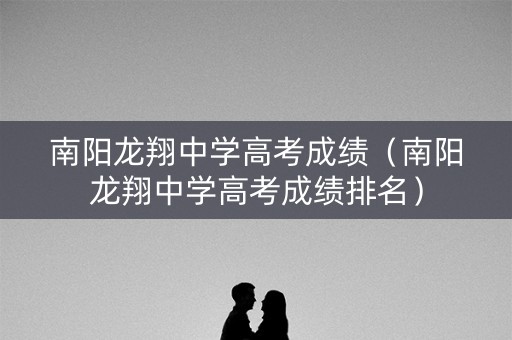 南阳龙翔中学高考成绩（南阳龙翔中学高考成绩排名）