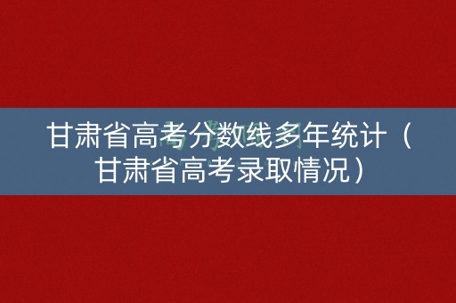 甘肃省高考分数线多年统计（甘肃省高考录取情况）