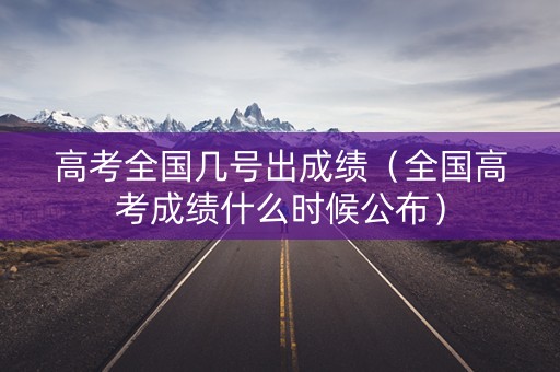高考全国几号出成绩（全国高考成绩什么时候公布）