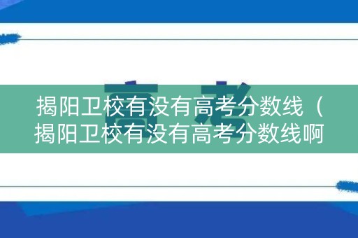 揭阳卫校有没有高考分数线(揭阳卫校有没有高考分数线啊) 揭阳卫校有没有高考分数线(揭阳卫校有没有高考分数线啊)