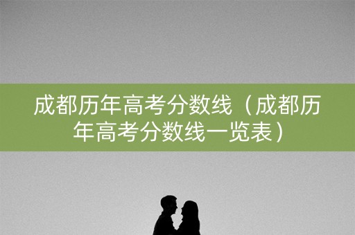 成都历年高考分数线(成都历年高考分数线一览表) 成都历年高考分数线(成都历年高考分数线一览表)