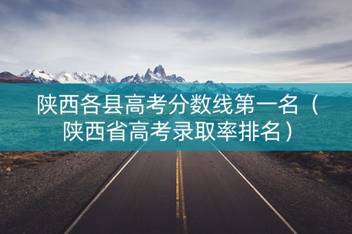 陕西各县高考分数线第一名（陕西省高考录取率排名）