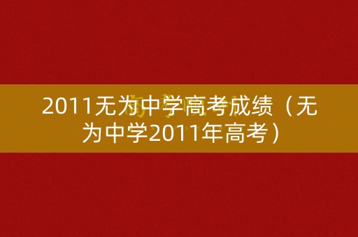 2011无为中学高考成绩(无为中学2011年高考) 2011无为中学高考成绩(无为中学2011年高考)