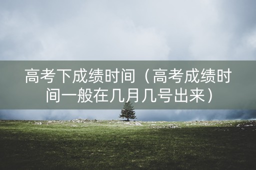 高考下成绩时间（高考成绩时间一般在几月几号出来）