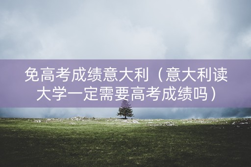 免高考成绩意大利(意大利读大学一定需要高考成绩吗) 免高考成绩意大利(意大利读大学一定需要高考成绩吗)