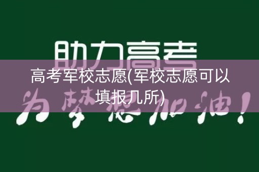 高考军校志愿(军校志愿可以填报几所)