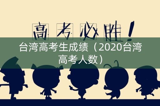 台湾高考生成绩（2020台湾高考人数）
