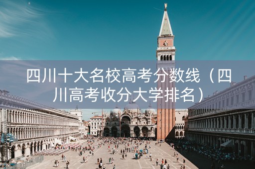 四川十大名校高考分数线（四川高考收分大学排名）