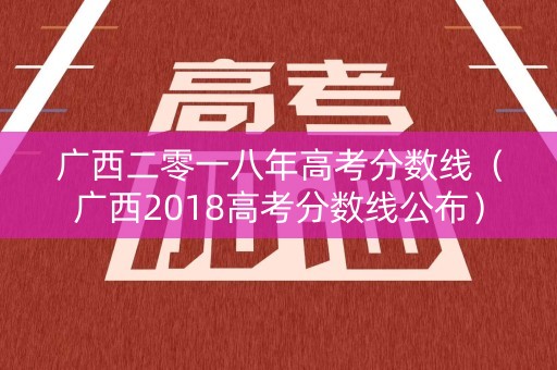 广西二零一八年高考分数线(广西2018高考分数线公布) 广西二零一八年高考分数线(广西2018高考分数线公布)