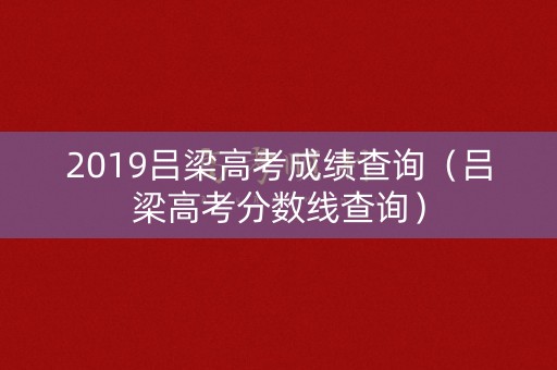 2019吕梁高考成绩查询（吕梁高考分数线查询）