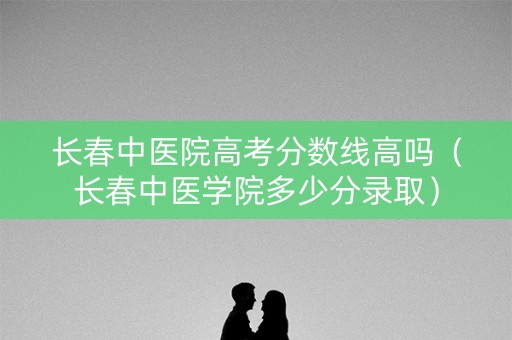 长春中医院高考分数线高吗(长春中医学院多少分录取) 长春中医院高考分数线高吗(长春中医学院多少分录取)