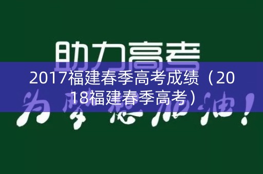 2017福建春季高考成绩(2018福建春季高考) 2017福建春季高考成绩(2018福建春季高考)