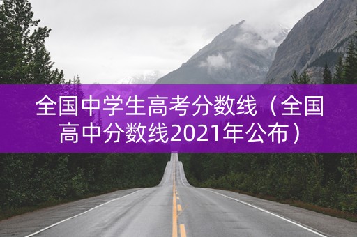 全国中学生高考分数线(全国高中分数线2021年公布) 全国中学生高考分数线(全国高中分数线2021年公布)