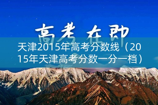 天津2015年高考分数线(2015年天津高考分数一分一档) 天津2015年高考分数线(2015年天津高考分数一分一档)