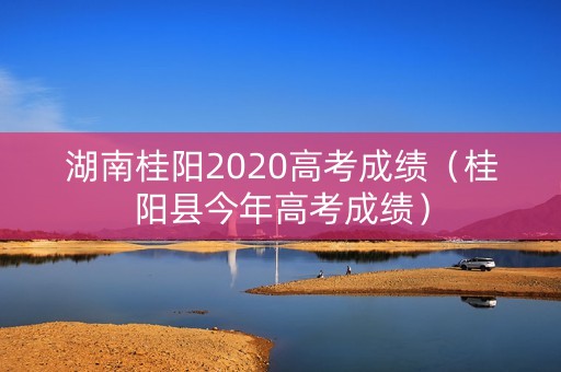 湖南桂阳2020高考成绩（桂阳县今年高考成绩）
