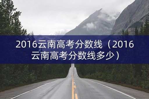 2016云南高考分数线(2016云南高考分数线多少) 2016云南高考分数线(2016云南高考分数线多少)