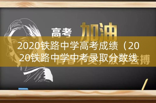 2020铁路中学高考成绩(2020铁路中学中考录取分数线) 2020铁路中学高考成绩(2020铁路中学中考录取分数线)