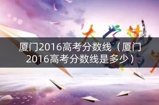 厦门2016高考分数线（厦门2016高考分数线是多少）
