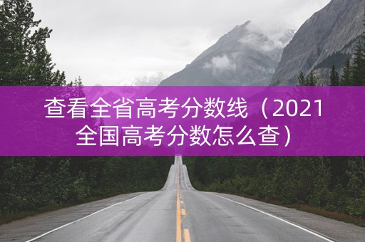 查看全省高考分数线(2021全国高考分数怎么查) 查看全省高考分数线(2021全国高考分数怎么查)