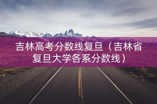 吉林高考分数线复旦(吉林省复旦大学各系分数线) 吉林高考分数线复旦(吉林省复旦大学各系分数线)