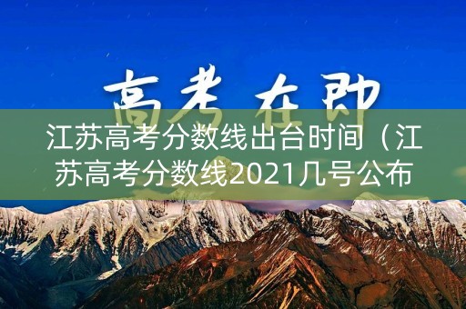 江苏高考分数线出台时间(江苏高考分数线2021几号公布) 江苏高考分数线出台时间(江苏高考分数线2021几号公布)