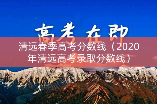 清远春季高考分数线(2020年清远高考录取分数线) 清远春季高考分数线(2020年清远高考录取分数线)