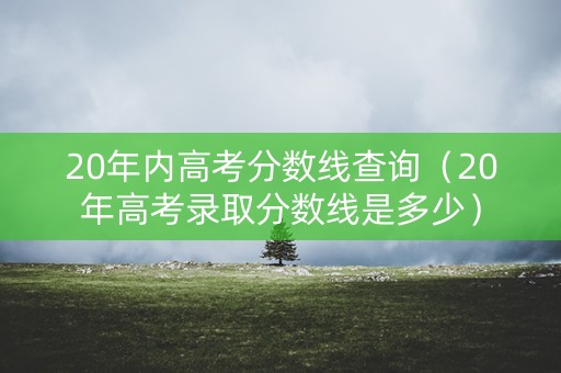 20年内高考分数线查询(20年高考录取分数线是多少) 20年内高考分数线查询(20年高考录取分数线是多少)
