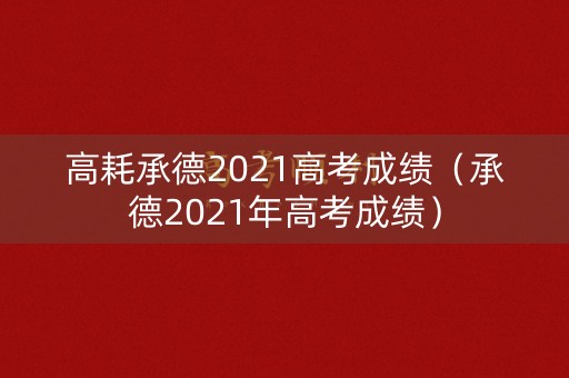 高耗承德2021高考成绩(承德2021年高考成绩) 高耗承德2021高考成绩(承德2021年高考成绩)