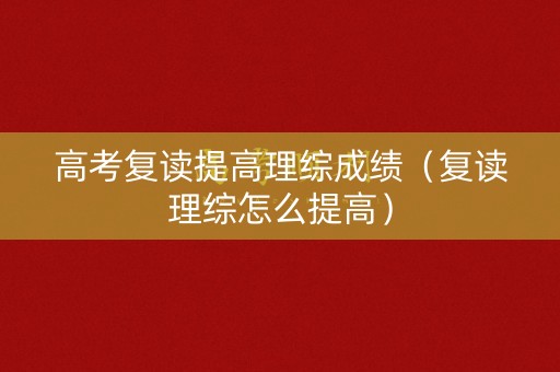 高考复读提高理综成绩(复读理综怎么提高) 高考复读提高理综成绩(复读理综怎么提高)