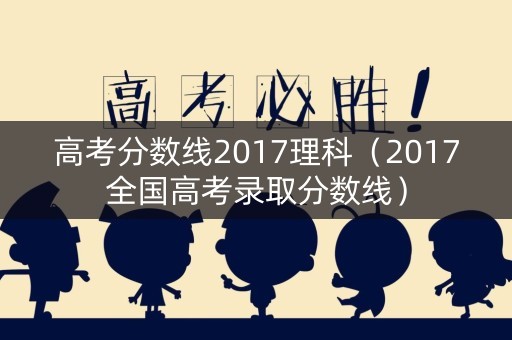 高考分数线2017理科(2017全国高考录取分数线) 高考分数线2017理科(2017全国高考录取分数线)