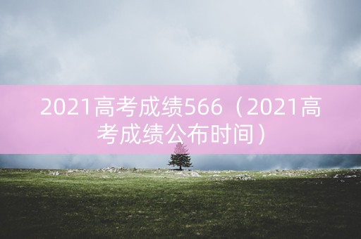 2021高考成绩566（2021高考成绩公布时间）