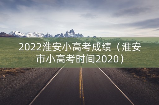2022淮安小高考成绩(淮安市小高考时间2020) 2022淮安小高考成绩(淮安市小高考时间2020)