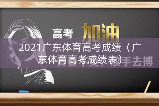 2021广东体育高考成绩(广东体育高考成绩表) 2021广东体育高考成绩(广东体育高考成绩表)