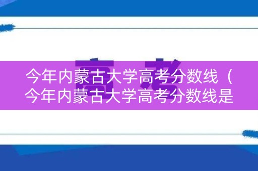 今年内蒙古大学高考分数线(今年内蒙古大学高考分数线是多少) 今年内蒙古大学高考分数线(今年内蒙古大学高考分数线是多少)
