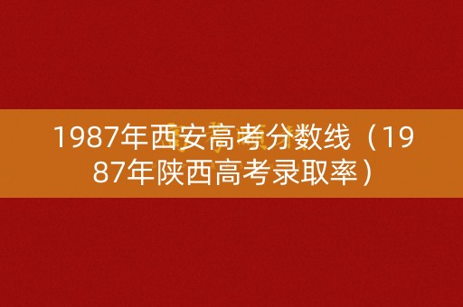 1987年西安高考分数线(1987年陕西高考录取率) 1987年西安高考分数线(1987年陕西高考录取率)