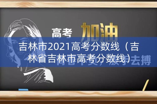 吉林市2021高考分数线（吉林省吉林市高考分数线）