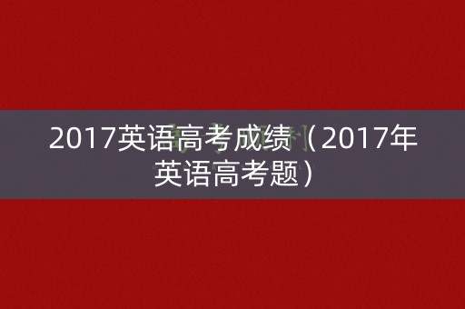 2017英语高考成绩（2017年英语高考题）