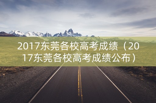 2017东莞各校高考成绩（2017东莞各校高考成绩公布）