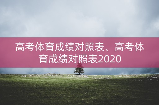 高考体育成绩对照表、高考体育成绩对照表2020
