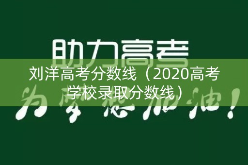 刘洋高考分数线(2020高考学校录取分数线) 刘洋高考分数线(2020高考学校录取分数线)
