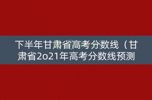下半年甘肃省高考分数线(甘肃省2o21年高考分数线预测) 下半年甘肃省高考分数线(甘肃省2o21年高考分数线预测)