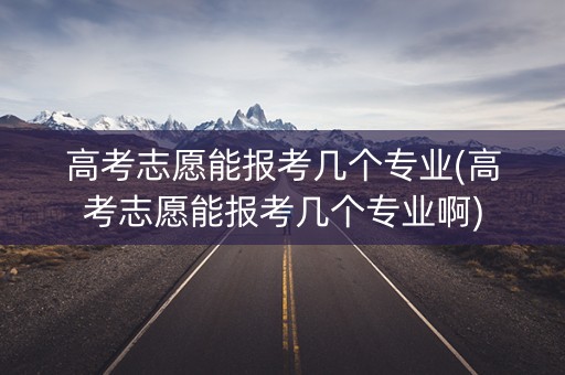 高考志愿能报考几个专业(高考志愿能报考几个专业啊) 高考志愿能报考几个专业(高考志愿能报考几个专业啊)