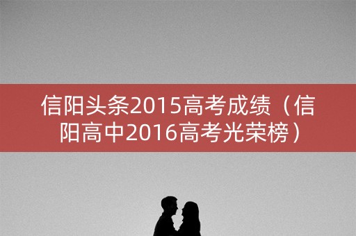 信阳头条2015高考成绩（信阳高中2016高考光荣榜）