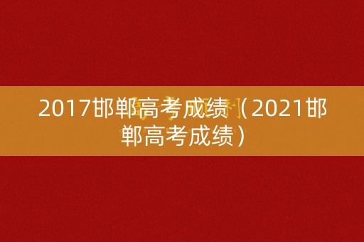2017邯郸高考成绩(2021邯郸高考成绩) 2017邯郸高考成绩(2021邯郸高考成绩)