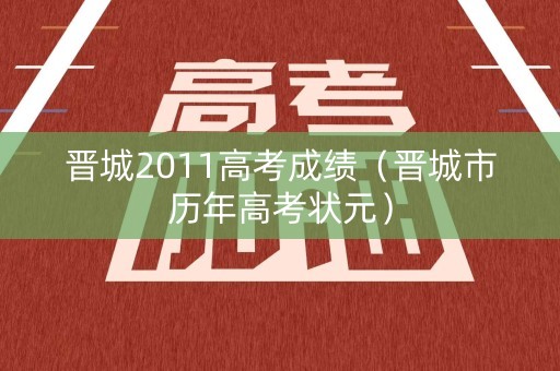 晋城2011高考成绩(晋城市历年高考状元) 晋城2011高考成绩(晋城市历年高考状元)