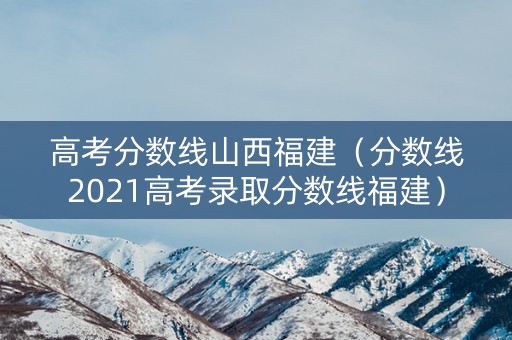 高考分数线山西福建(分数线2021高考录取分数线福建) 高考分数线山西福建(分数线2021高考录取分数线福建)
