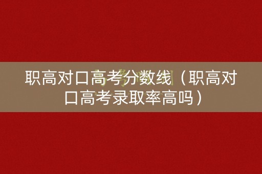 职高对口高考分数线（职高对口高考录取率高吗）