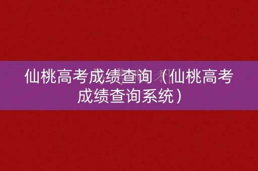 仙桃高考成绩查询（仙桃高考成绩查询系统）